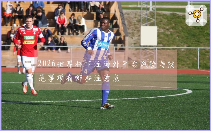 2026世界杯下注海外平台风险与防范事项有哪些注意点