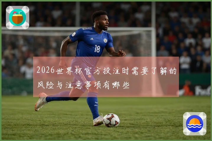 2026世界杯官方投注时需要了解的风险与注意事项有哪些