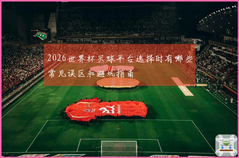 2026世界杯买球平台选择时有哪些常见误区和避坑指南