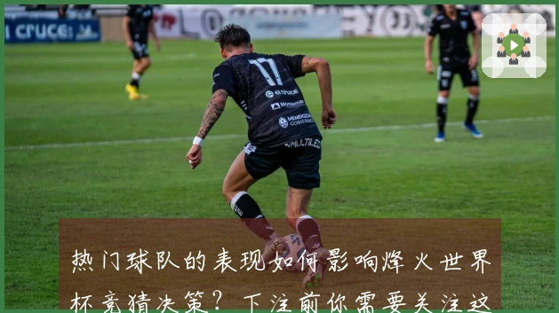 热门球队的表现如何影响烽火世界杯竞猜决策?下注前你需要关注这些细节