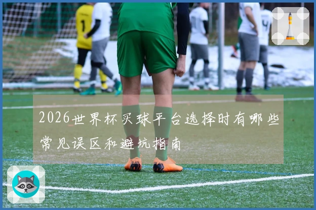 2026世界杯买球平台选择时有哪些常见误区和避坑指南