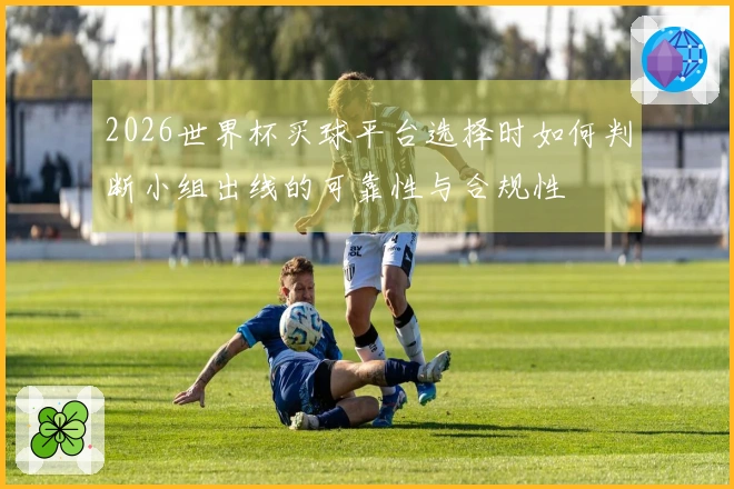 2026世界杯买球平台选择时如何判断小组出线的可靠性与合规性